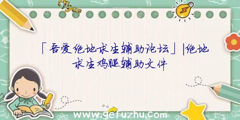 「吾爱绝地求生辅助论坛」|绝地求生鸡腿辅助文件